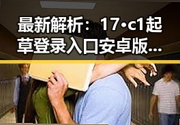 最新解析：17·c1起草登录入口安卓版现已上线，便捷登陆引关注