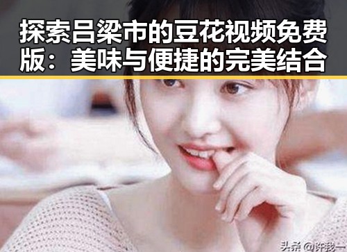 探索吕梁市的豆花视频免费版：美味与便捷的完美结合