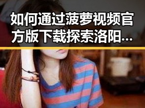 如何通过菠萝视频官方版下载探索洛阳市的多元娱乐体验