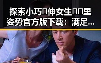探索小巧🐥伸女生🍑🍑里姿势官方版下载：满足你的新体验