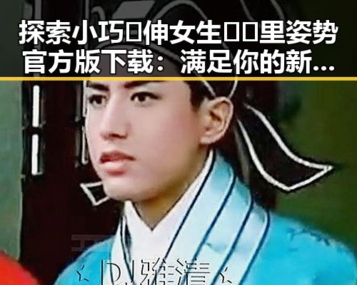 探索小巧🐥伸女生🍑🍑里姿势官方版下载：满足你的新体验
