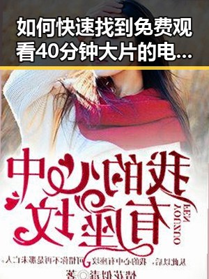 如何快速找到 免费观看40分钟大片的电视剧免费版下载资源