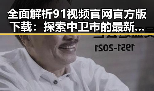 全面解析91视频官网官方版下载：探索中卫市的最新娱乐资源