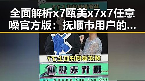 全面解析x7瓯美x7x7任意噪官方版：抚顺市用户的最新选择