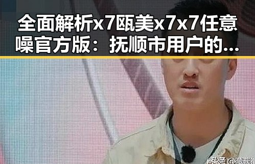 全面解析x7瓯美x7x7任意噪官方版:抚顺市用户的最新选择
