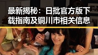 最新揭秘:日批官方版下载指南及铜川市相关信息