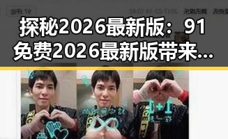 探秘2026最新版：91免费2026最新版带来全新体验