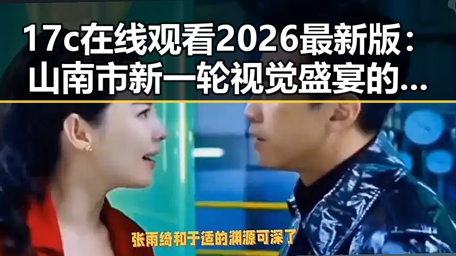 17c在线观看2026最新版：山南市新一轮视觉盛宴的突破与革新