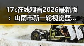 17c在线观看2026最新版:山南市新一轮视觉盛宴的突破与革新
