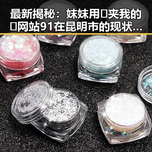 最新揭秘：妺妺用🐻夹我的🍌网站91在昆明市的现状与发展