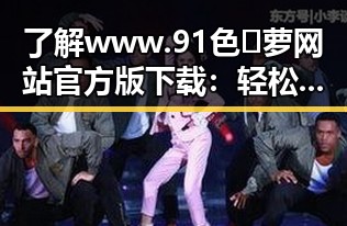 了解www.91色😍萝网站官方版下载：轻松获取资源的最佳选择