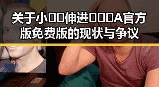 关于小🐔🐔伸进🈲🔞🔞A官方版免费版的现状与争议