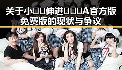 关于小🐔🐔伸进🈲🔞🔞A官方版免费版的现状与争议