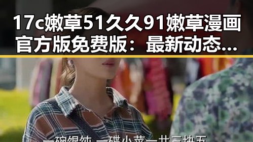 17c嫩草51久久91嫩草漫画官方版免费版：最新动态与背景揭秘