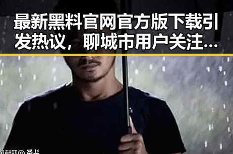 最新黑料 官网官方版下载引发热议,聊城市用户关注度持续攀升