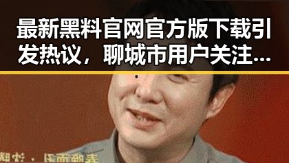 最新黑料 官网官方版下载引发热议,聊城市用户关注度持续攀升