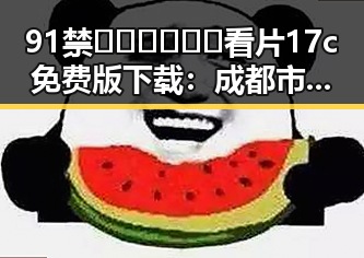 91禁🍆🍑🔞❌❌❌看片17c免费版下载：成都市用户的最新选择