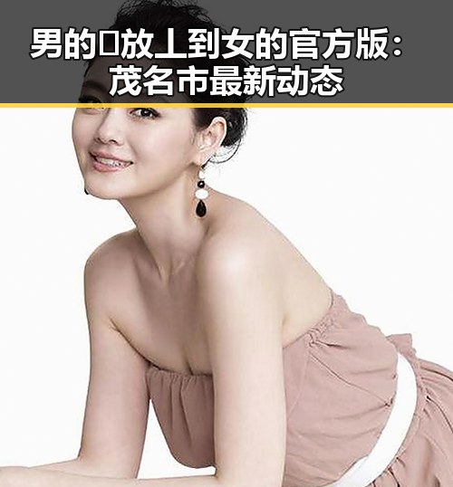男的🈚放丄到女的官方版：茂名市最新动态