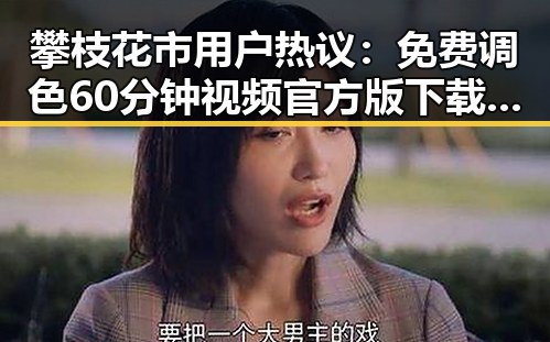 攀枝花市用户热议：免费调色60分钟视频官方版下载体验分享