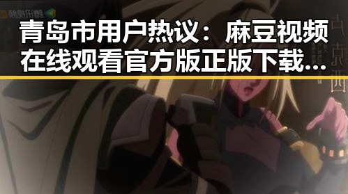 青岛市用户热议：麻豆视频在线观看官方版正版下载引领娱乐新潮流
