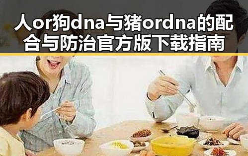 人or狗dna与猪ordna的配合与防治官方版下载指南