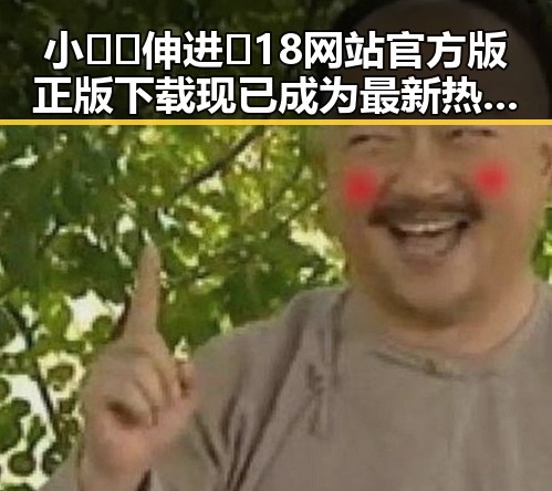 小🐔🐔伸进🈲18网站官方版正版下载现已成为最新热议话题