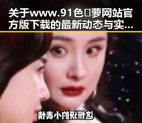 关于www.91色😍萝网站官方版下载的最新动态与实用指南