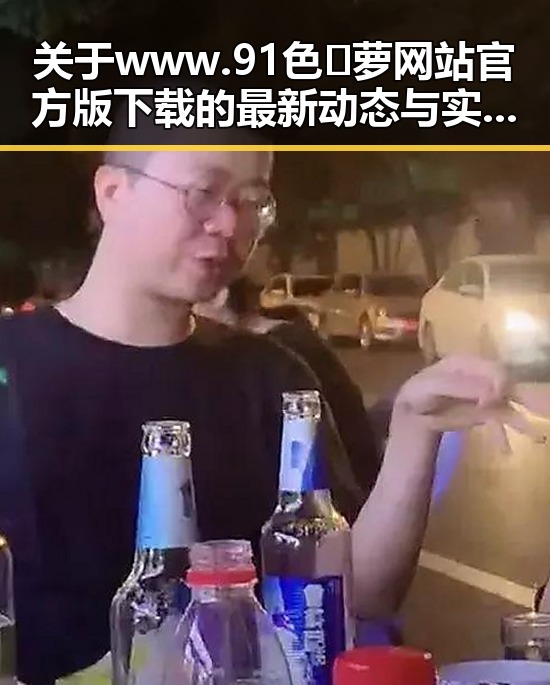 关于www.91色😍萝网站官方版下载的最新动态与实用指南