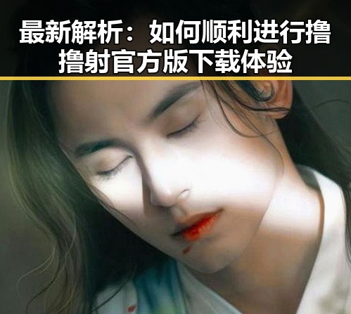 最新解析：如何顺利进行撸撸射官方版下载体验