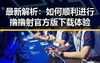 最新解析：如何顺利进行撸撸射官方版下载体验