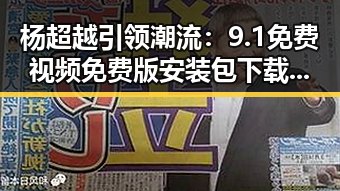 杨超越引领潮流：9.1免费视频免费版安装包下载利好揭秘