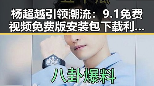 杨超越引领潮流：9.1免费视频免费版安装包下载利好揭秘