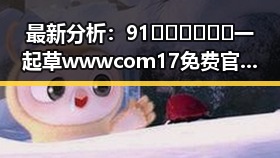 最新分析：91🍆🍑🔞❌❌❌一起草wwwcom17免费官方版现状与趋势