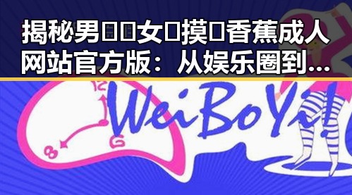 揭秘男🍌❌女🍑摸🐻香蕉成人网站官方版：从娱乐圈到衢州市的反差体验