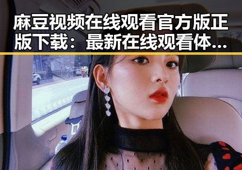 麻豆视频在线观看官方版正版下载：最新在线观看体验分析
