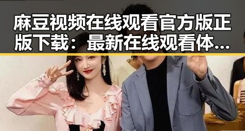 麻豆视频在线观看官方版正版下载：最新在线观看体验分析