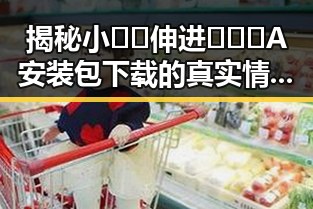揭秘小🐔🐔伸进🈲🔞🔞A安装包下载的真实情况与影响