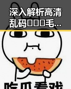 深入解析高清乱码🔞❌♋毛片免费版与洛阳市的关联