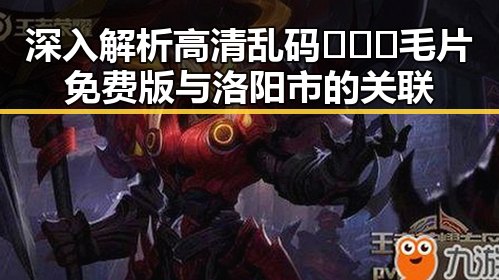 深入解析高清乱码🔞❌♋毛片免费版与洛阳市的关联
