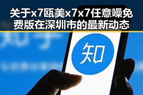 关于x7瓯美x7x7任意噪免费版在深圳市的最新动态