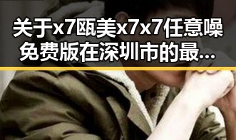 关于x7瓯美x7x7任意噪免费版在深圳市的最新动态
