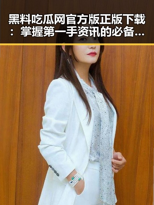 黑料吃瓜网官方版正版下载:掌握第一手资讯的必备指南