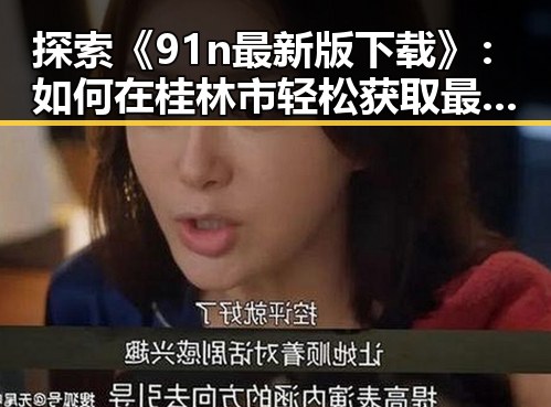 探索《91n最新版下载》：如何在桂林市轻松获取最新版本