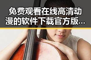 免费观看在线高清动漫的软件下载官方版下载：轻松开启你的动漫世界