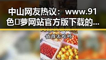 中山网友热议：www.91色😍萝网站官方版下载的争议与反思