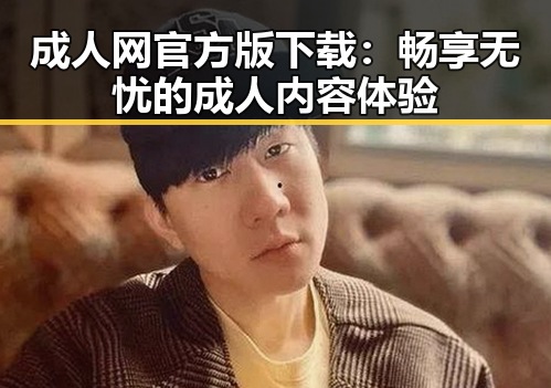 成人网官方版下载：畅享无忧的成人内容体验