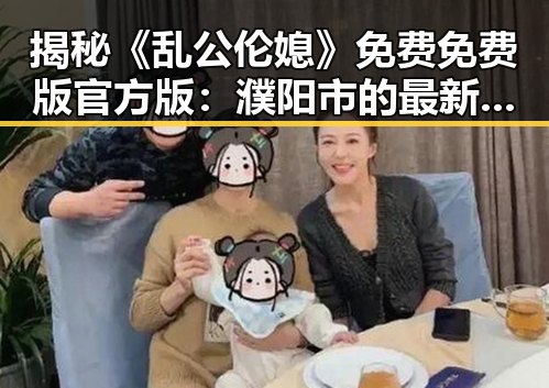 揭秘《乱公伦媳》免费免费版官方版：濮阳市的最新动态