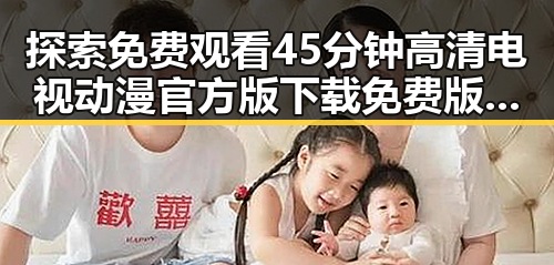 探索免费观看45分钟高清电视动漫官方版下载免费版的最佳途径