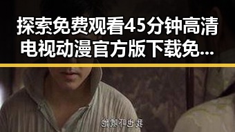 探索免费观看45分钟高清电视动漫官方版下载免费版的最佳途径