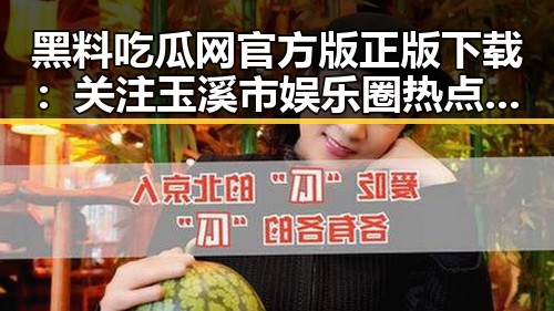 黑料吃瓜网官方版正版下载：关注玉溪市娱乐圈热点揭秘